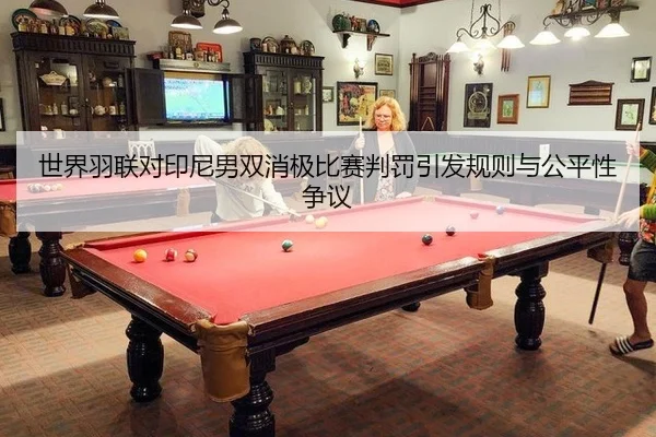世界羽联对印尼男双消极比赛判罚引发规则与公平性争议